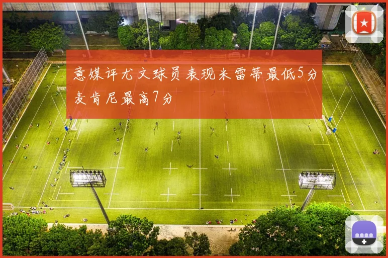 意媒评尤文球员表现米雷蒂最低5分麦肯尼最高7分