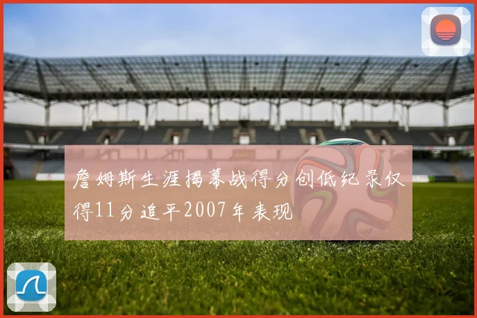 詹姆斯生涯揭幕战得分创低纪录仅得11分追平2007年表现