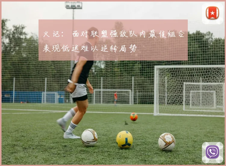 火记：面对联盟强敌队内最佳组合表现低迷难以逆转局势