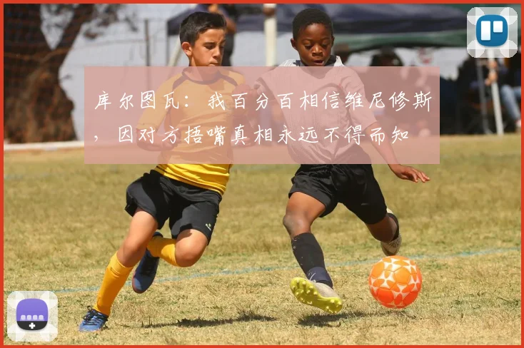 库尔图瓦：我百分百相信维尼修斯，因对方捂嘴真相永远不得而知