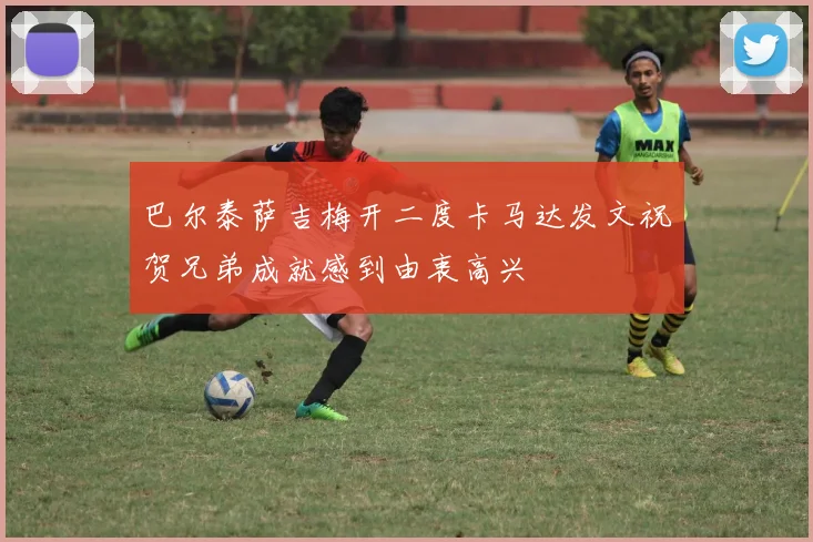 巴尔泰萨吉梅开二度卡马达发文祝贺兄弟成就感到由衷高兴