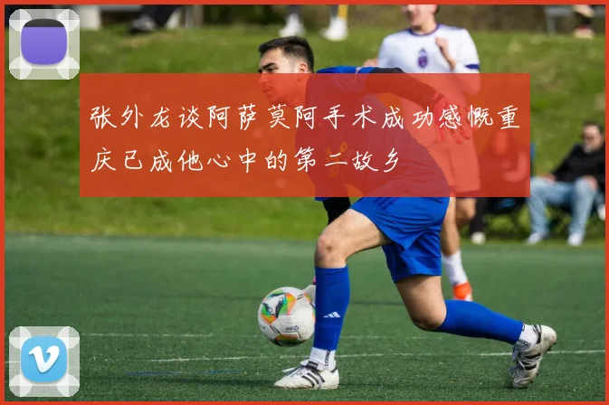 张外龙谈阿萨莫阿手术成功感慨重庆已成他心中的第二故乡