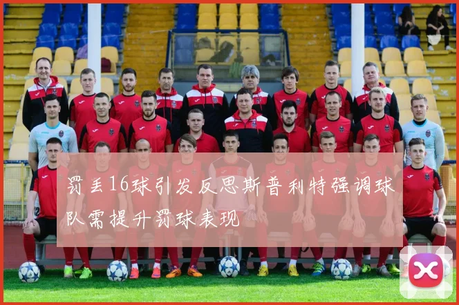 罚丢16球引发反思斯普利特强调球队需提升罚球表现