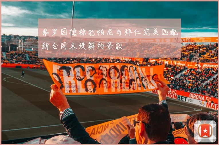 弗罗因德称孔帕尼与拜仁完美匹配新合同未设解约条款