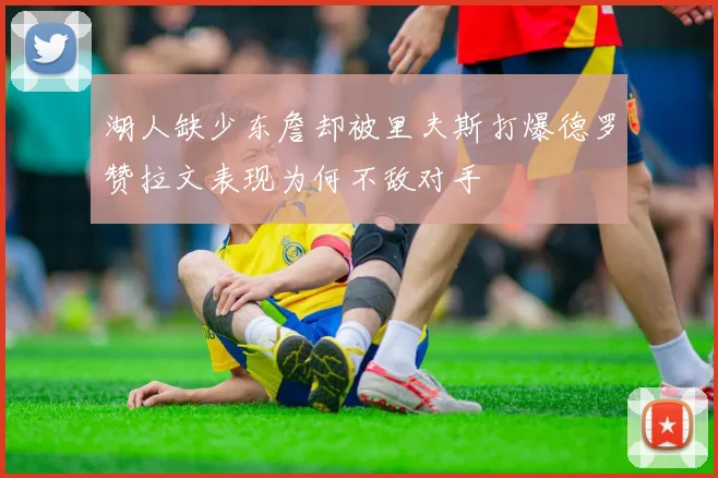 湖人缺少东詹却被里夫斯打爆德罗赞拉文表现为何不敌对手