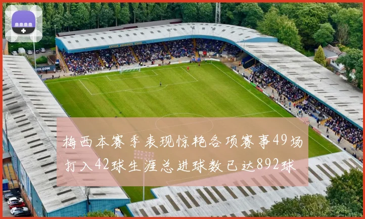 梅西本赛季表现惊艳各项赛事49场打入42球生涯总进球数已达892球