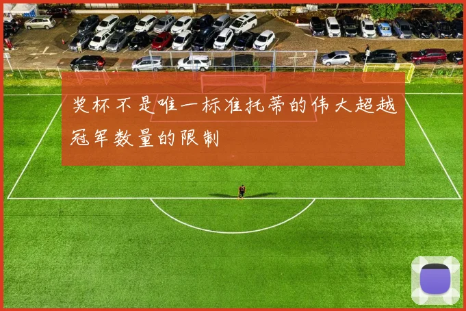 奖杯不是唯一标准托蒂的伟大超越冠军数量的限制