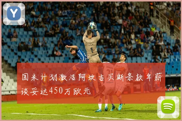 国米计划激活阿坎吉买断条款年薪谈妥达450万欧元