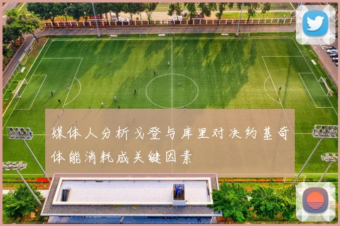 媒体人分析戈登与库里对决约基奇体能消耗成关键因素