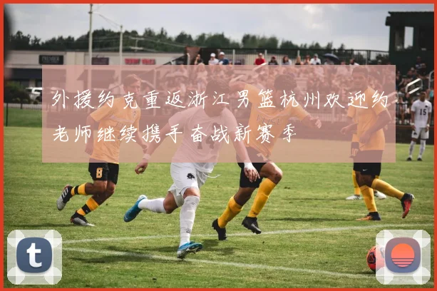 外援约克重返浙江男篮杭州欢迎约老师继续携手奋战新赛季