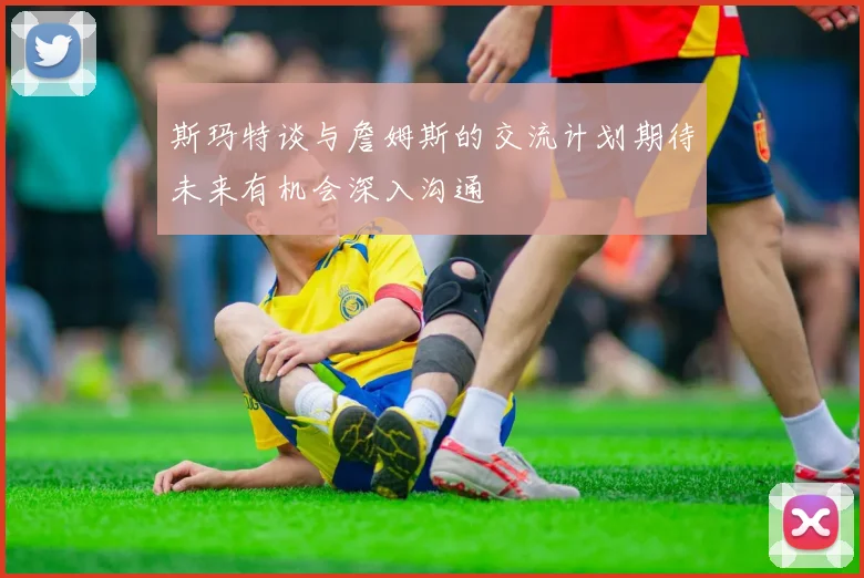 斯玛特谈与詹姆斯的交流计划期待未来有机会深入沟通