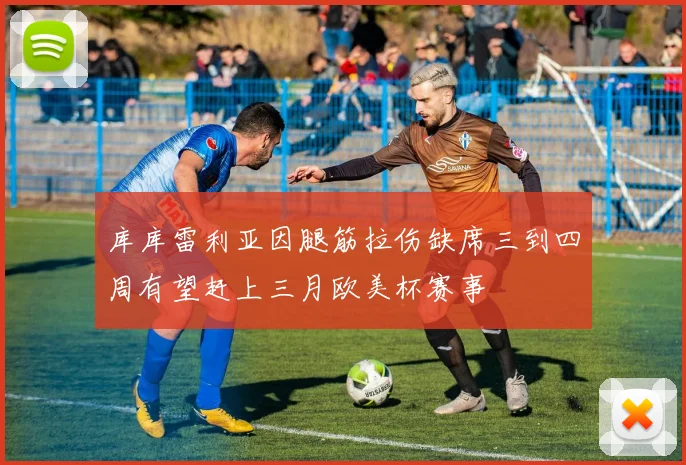 库库雷利亚因腿筋拉伤缺席三到四周有望赶上三月欧美杯赛事