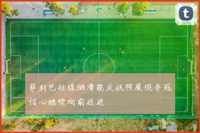 萨利巴社媒晒滑跪庆祝照展现夺冠信心继续向前迈进