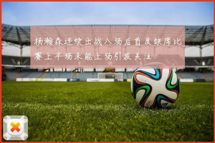 杨瀚森连续出战八场后首度缺席比赛上半场未能上场引发关注