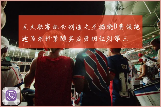 五大联赛机会创造之王揭晓B费领跑迪马尔科紧随其后劳姆位列第三