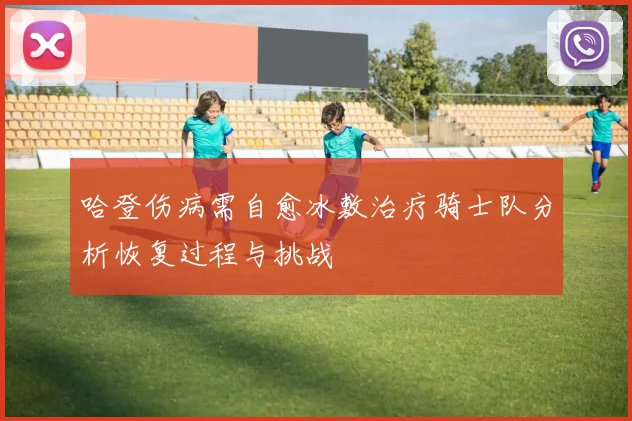 哈登伤病需自愈冰敷治疗骑士队分析恢复过程与挑战
