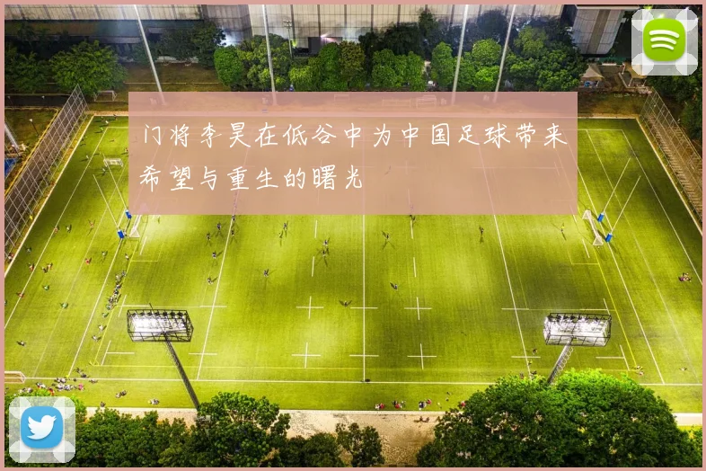 门将李昊在低谷中为中国足球带来希望与重生的曙光