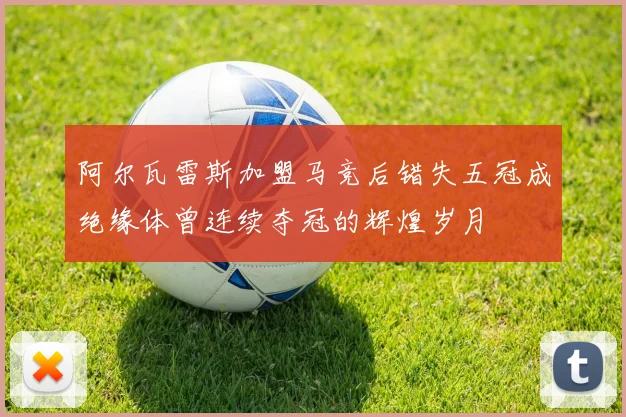 阿尔瓦雷斯加盟马竞后错失五冠成绝缘体曾连续夺冠的辉煌岁月