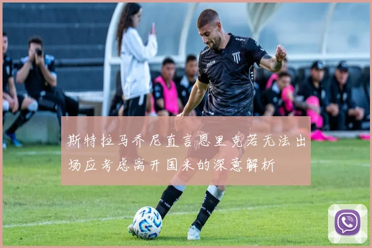 斯特拉马乔尼直言恩里克若无法出场应考虑离开国米的深意解析