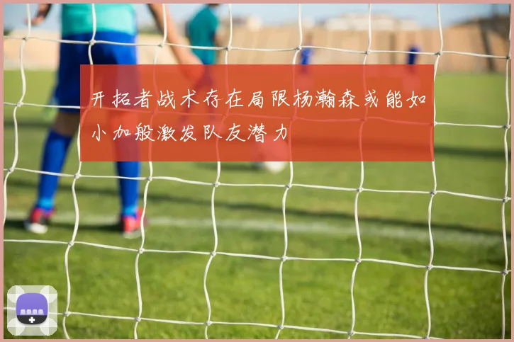 开拓者战术存在局限杨瀚森或能如小加般激发队友潜力