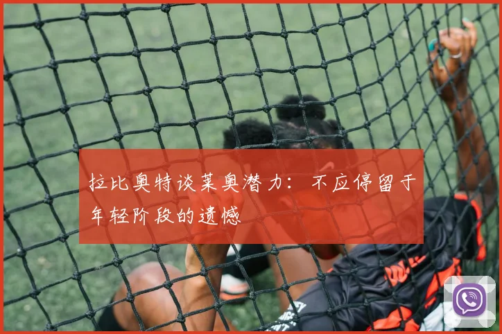 拉比奥特谈莱奥潜力：不应停留于年轻阶段的遗憾
