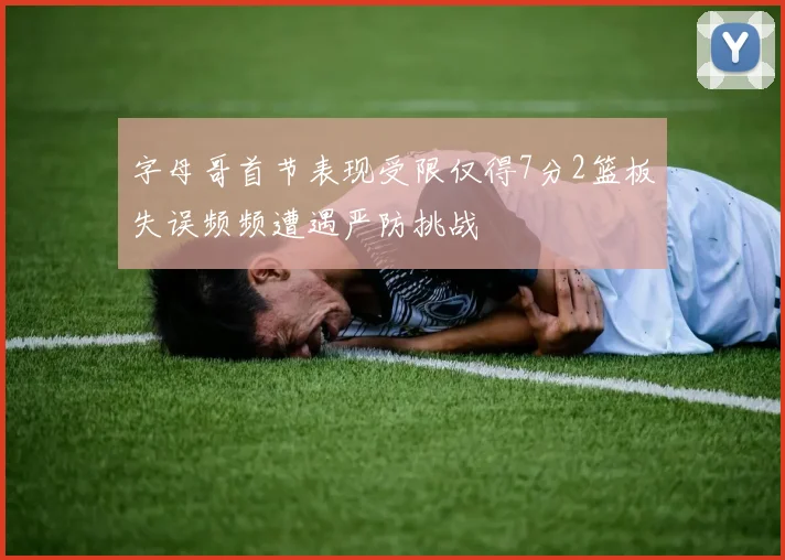 字母哥首节表现受限仅得7分2篮板失误频频遭遇严防挑战