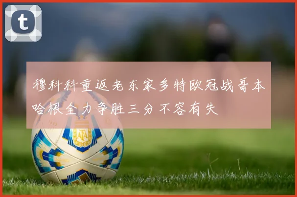 穆科科重返老东家多特欧冠战哥本哈根全力争胜三分不容有失
