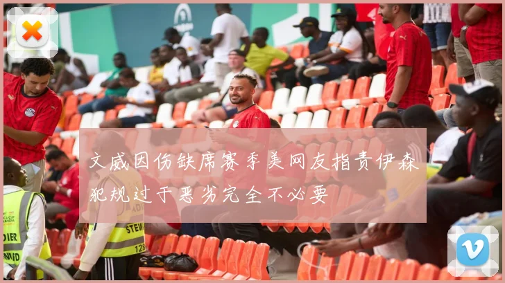 文威因伤缺席赛季美网友指责伊森犯规过于恶劣完全不必要