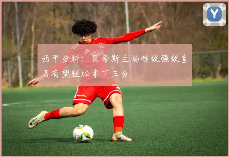 西甲分析：贝蒂斯主场难敌强敌皇马有望轻松拿下三分