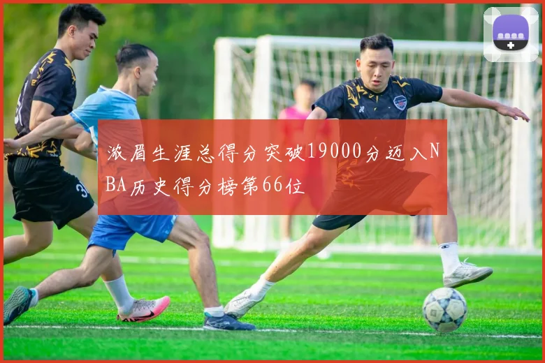 浓眉生涯总得分突破19000分迈入NBA历史得分榜第66位
