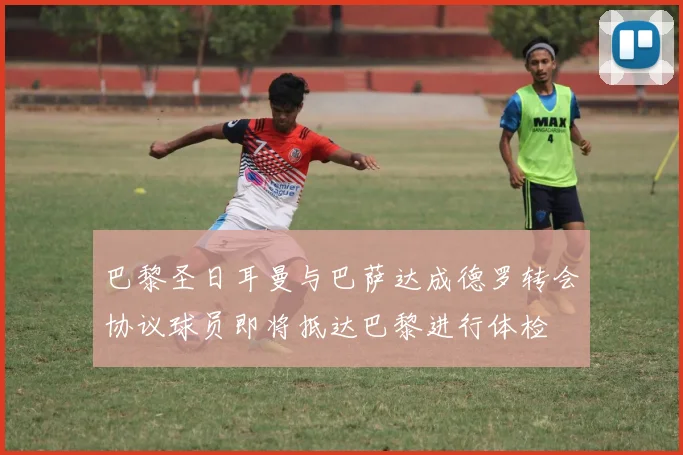 巴黎圣日耳曼与巴萨达成德罗转会协议球员即将抵达巴黎进行体检