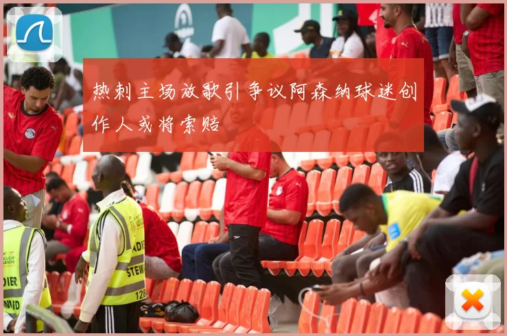 热刺主场放歌引争议阿森纳球迷创作人或将索赔