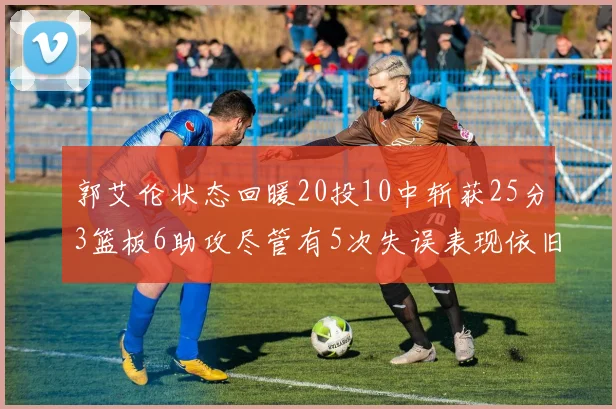 郭艾伦状态回暖20投10中斩获25分3篮板6助攻尽管有5次失误表现依旧可圈可点