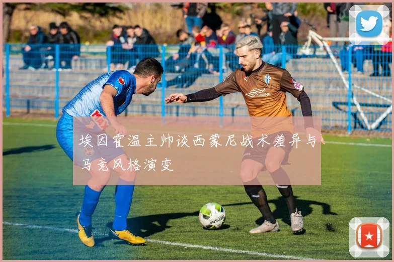 埃因霍温主帅谈西蒙尼战术差异与马竞风格演变