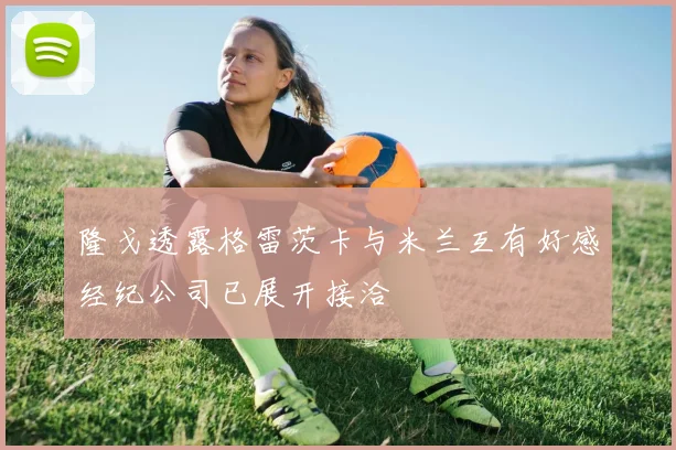 隆戈透露格雷茨卡与米兰互有好感经纪公司已展开接洽