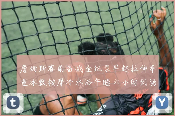詹姆斯赛前备战全纪录早起拉伸举重冰敷按摩冷水浴午睡六小时到场准备