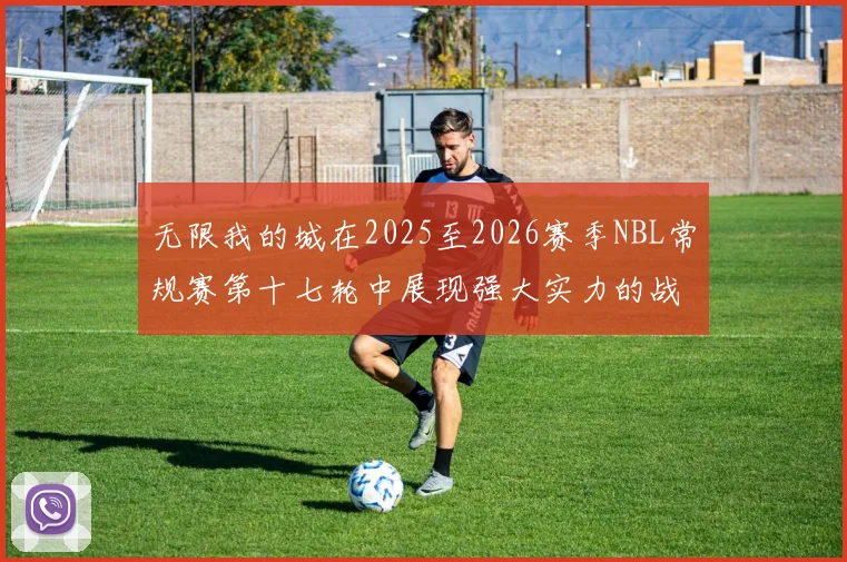 无限我的城在2025至2026赛季NBL常规赛第十七轮中展现强大实力的战报