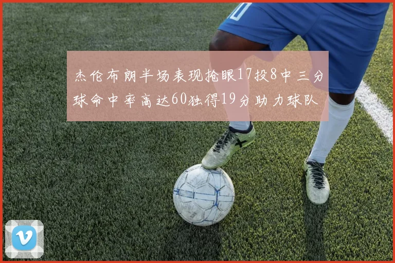 杰伦布朗半场表现抢眼17投8中三分球命中率高达60独得19分助力球队