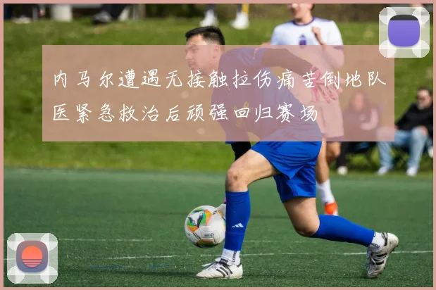 内马尔遭遇无接触拉伤痛苦倒地队医紧急救治后顽强回归赛场
