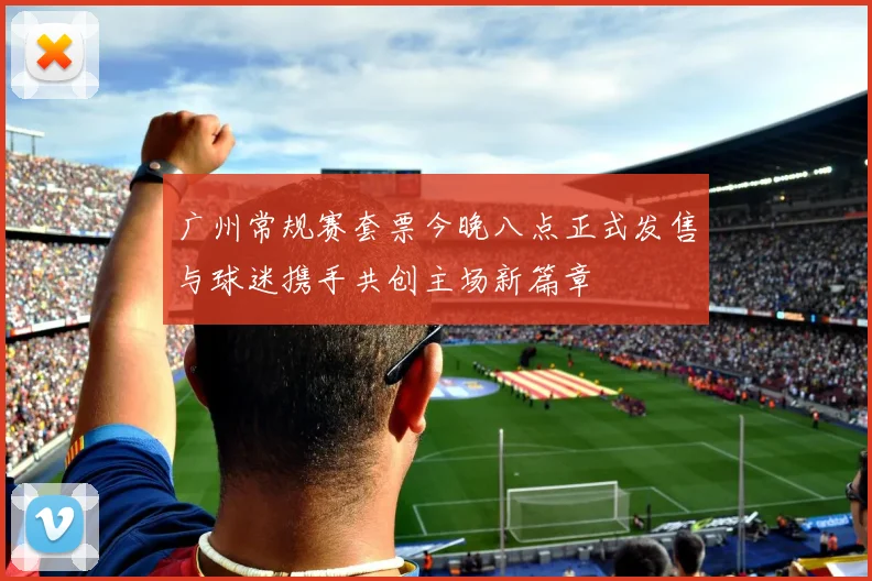 广州常规赛套票今晚八点正式发售与球迷携手共创主场新篇章