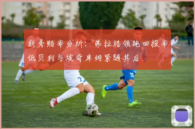 新秀赔率分析：弗拉格领跑回报率低贝利与埃奇库姆紧随其后