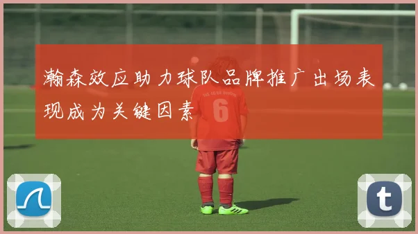 瀚森效应助力球队品牌推广出场表现成为关键因素