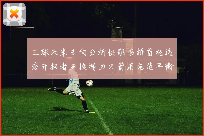三球未来去向分析快船或拼首轮选秀开拓者互换潜力火箭用老范平衡阵容
