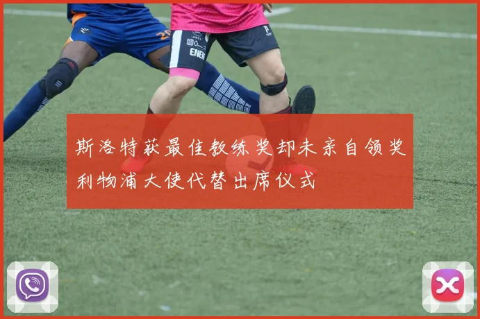 斯洛特获最佳教练奖却未亲自领奖利物浦大使代替出席仪式