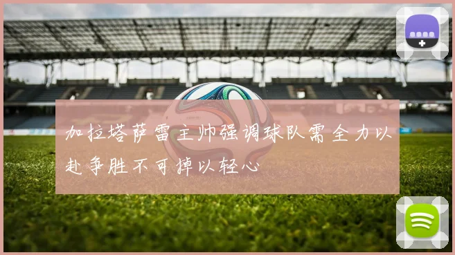 加拉塔萨雷主帅强调球队需全力以赴争胜不可掉以轻心