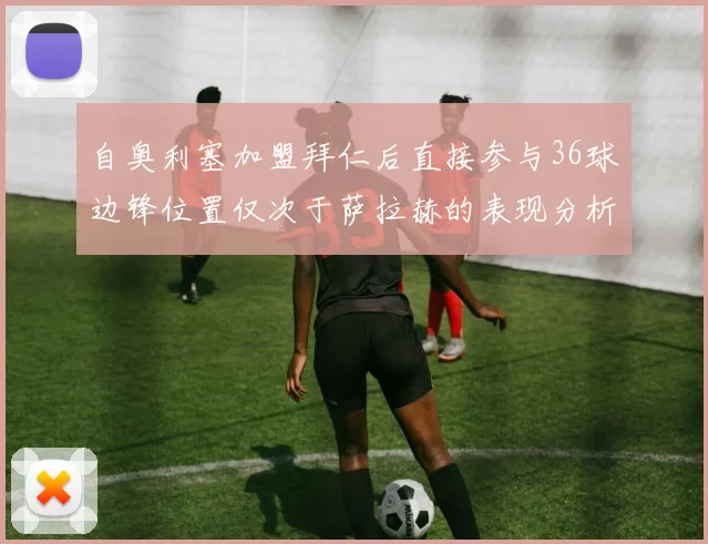 自奥利塞加盟拜仁后直接参与36球边锋位置仅次于萨拉赫的表现分析