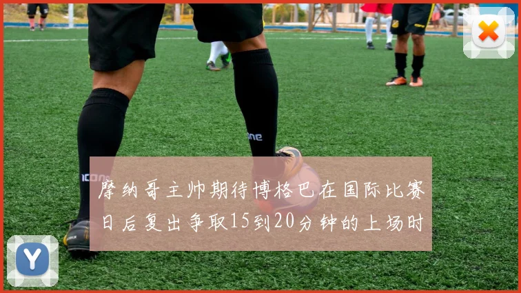 摩纳哥主帅期待博格巴在国际比赛日后复出争取15到20分钟的上场时间