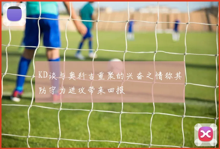 KD谈与奥科吉重聚的兴奋之情称其防守为进攻带来回报