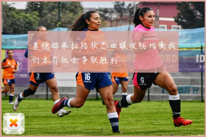 基德称弗拉格状态回暖攻防均衡我们本有机会争取胜利