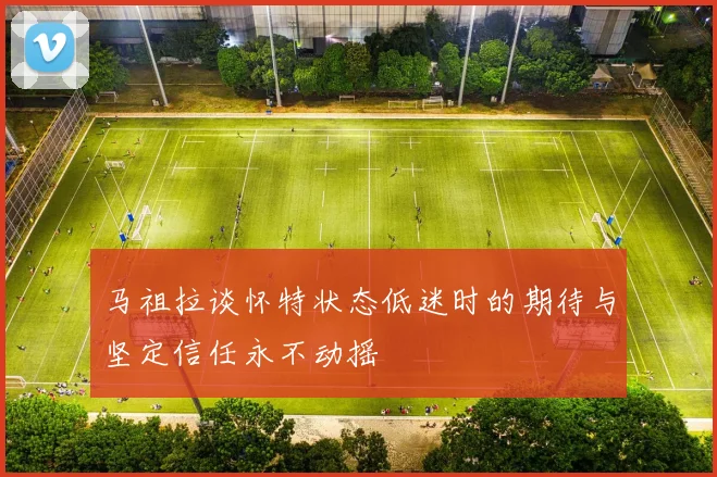 马祖拉谈怀特状态低迷时的期待与坚定信任永不动摇